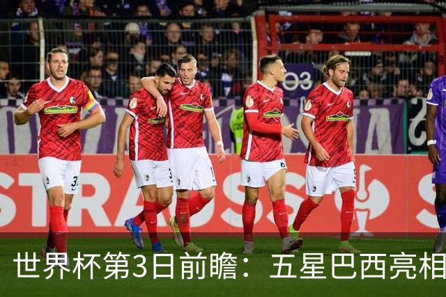世界杯第3日前瞻：五星巴西亮相 亚足联球队面临“欧洲大考”